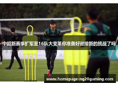 中超新赛季扩军至16队大变革你准备好迎接新的挑战了吗