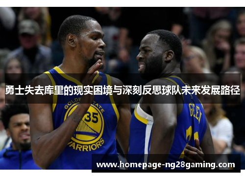勇士失去库里的现实困境与深刻反思球队未来发展路径