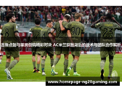 吉鲁点射与莱奥倒钩精彩对决 AC米兰获胜背后的战术与团队协作解析
