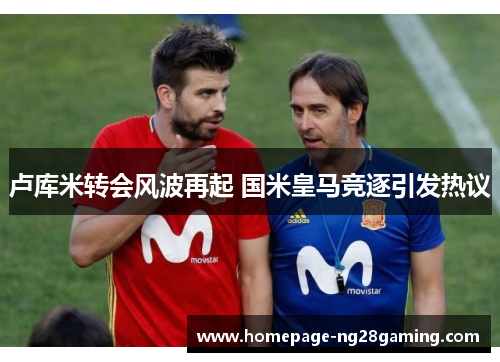 卢库米转会风波再起 国米皇马竞逐引发热议