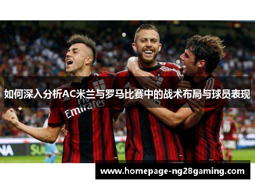如何深入分析AC米兰与罗马比赛中的战术布局与球员表现