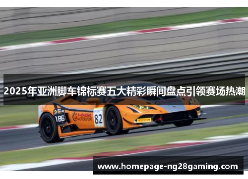 2025年亚洲脚车锦标赛五大精彩瞬间盘点引领赛场热潮