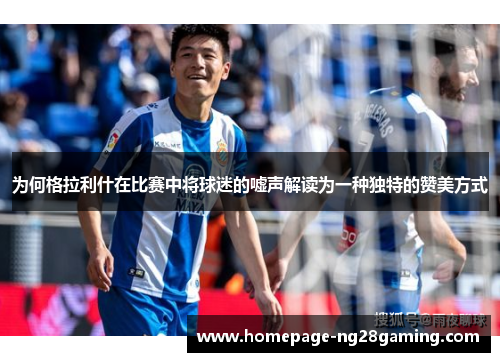 为何格拉利什在比赛中将球迷的嘘声解读为一种独特的赞美方式