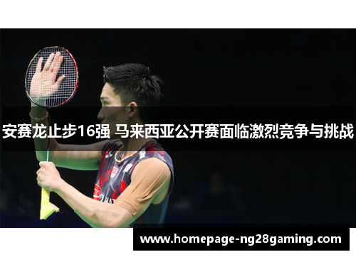 安赛龙止步16强 马来西亚公开赛面临激烈竞争与挑战