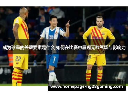 成为球霸的关键要素是什么 如何在比赛中展现无敌气场与影响力