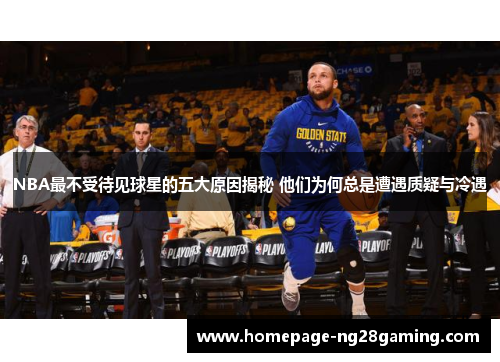 NBA最不受待见球星的五大原因揭秘 他们为何总是遭遇质疑与冷遇