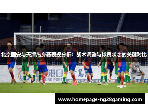 北京国安与天津热身赛表现分析：战术调整与球员状态的关键对比