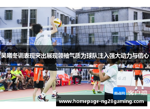 吴曦冬训表现突出展现领袖气质为球队注入强大动力与信心