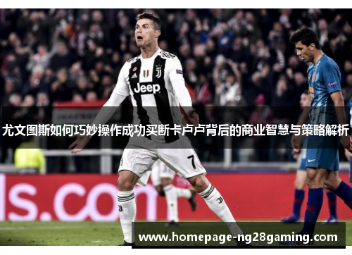 尤文图斯如何巧妙操作成功买断卡卢卢背后的商业智慧与策略解析