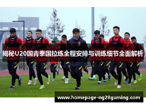 揭秘U20国青泰国拉练全程安排与训练细节全面解析