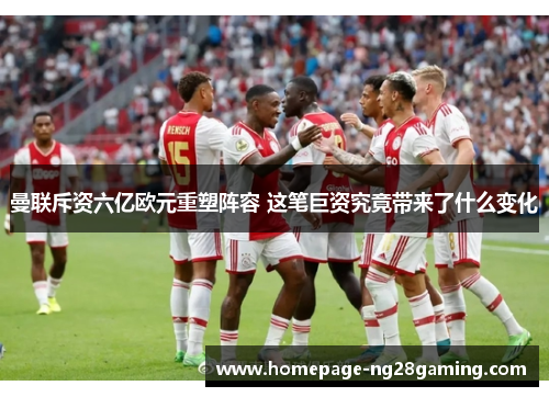 曼联斥资六亿欧元重塑阵容 这笔巨资究竟带来了什么变化