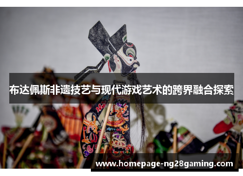 布达佩斯非遗技艺与现代游戏艺术的跨界融合探索