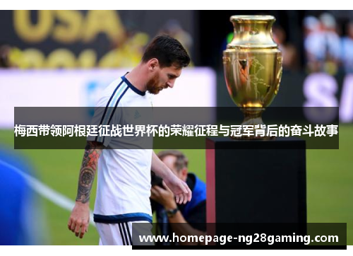 梅西带领阿根廷征战世界杯的荣耀征程与冠军背后的奋斗故事