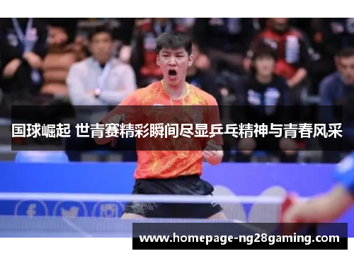 国球崛起 世青赛精彩瞬间尽显乒乓精神与青春风采