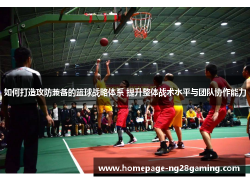 如何打造攻防兼备的篮球战略体系 提升整体战术水平与团队协作能力