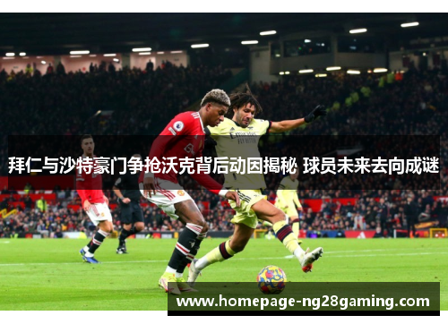 拜仁与沙特豪门争抢沃克背后动因揭秘 球员未来去向成谜