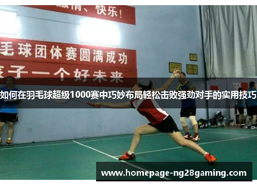 如何在羽毛球超级1000赛中巧妙布局轻松击败强劲对手的实用技巧