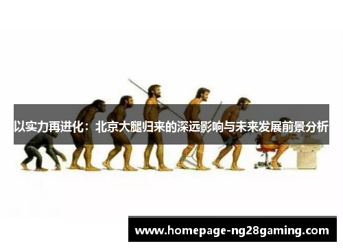 以实力再进化：北京大腿归来的深远影响与未来发展前景分析