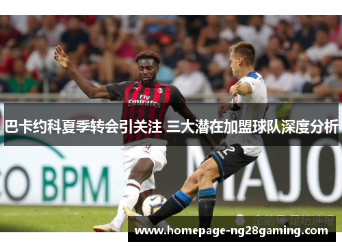 巴卡约科夏季转会引关注 三大潜在加盟球队深度分析