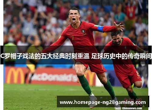 C罗帽子戏法的五大经典时刻重温 足球历史中的传奇瞬间