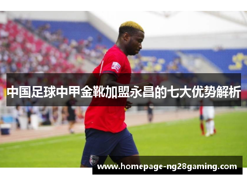 中国足球中甲金靴加盟永昌的七大优势解析