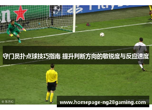守门员扑点球技巧指南 提升判断方向的敏锐度与反应速度
