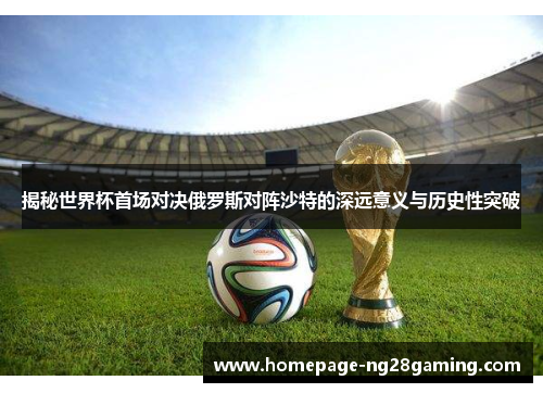 揭秘世界杯首场对决俄罗斯对阵沙特的深远意义与历史性突破