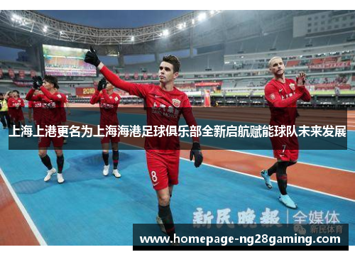 上海上港更名为上海海港足球俱乐部全新启航赋能球队未来发展