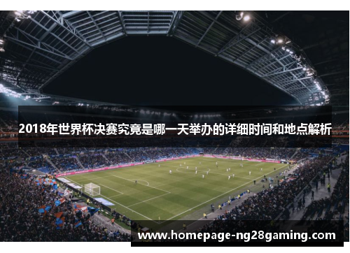 2018年世界杯决赛究竟是哪一天举办的详细时间和地点解析