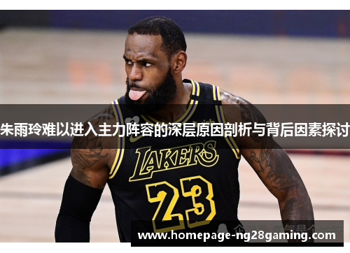 朱雨玲难以进入主力阵容的深层原因剖析与背后因素探讨