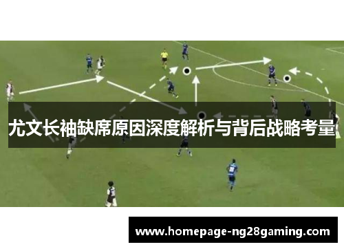 尤文长袖缺席原因深度解析与背后战略考量