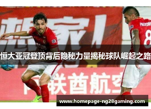 恒大亚冠登顶背后隐秘力量揭秘球队崛起之路