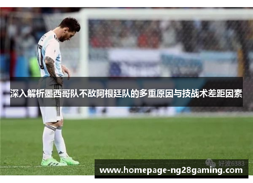 深入解析墨西哥队不敌阿根廷队的多重原因与技战术差距因素