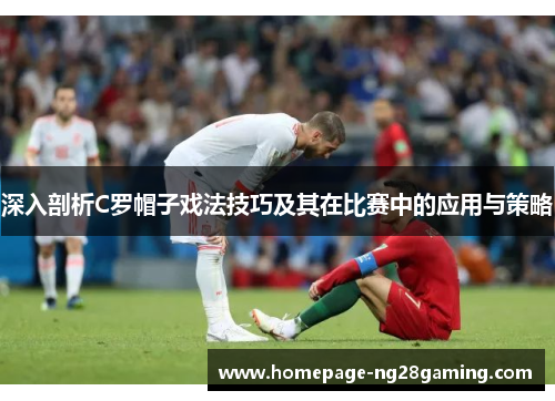 深入剖析C罗帽子戏法技巧及其在比赛中的应用与策略