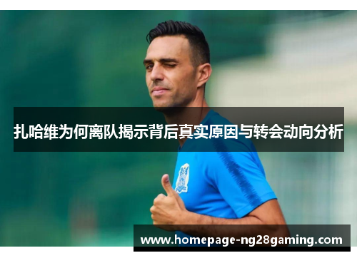 扎哈维为何离队揭示背后真实原因与转会动向分析