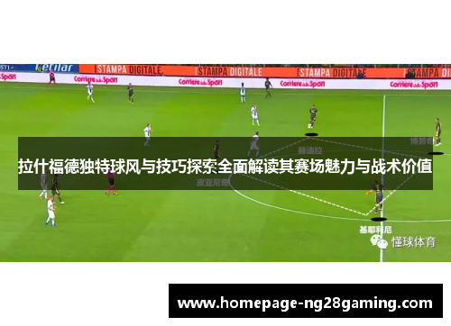 拉什福德独特球风与技巧探索全面解读其赛场魅力与战术价值