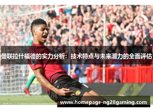 曼联拉什福德的实力分析：技术特点与未来潜力的全面评估