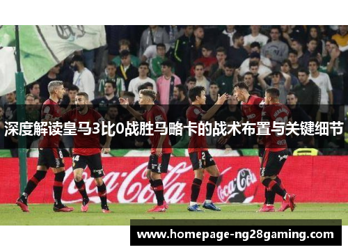 深度解读皇马3比0战胜马略卡的战术布置与关键细节
