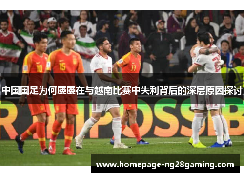 中国国足为何屡屡在与越南比赛中失利背后的深层原因探讨