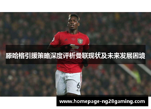 滕哈格引援策略深度评析曼联现状及未来发展困境