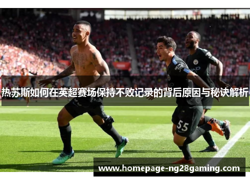 热苏斯如何在英超赛场保持不败记录的背后原因与秘诀解析