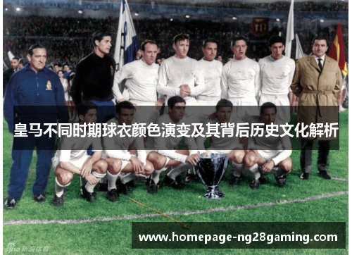 皇马不同时期球衣颜色演变及其背后历史文化解析