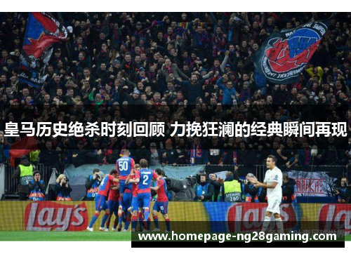 皇马历史绝杀时刻回顾 力挽狂澜的经典瞬间再现