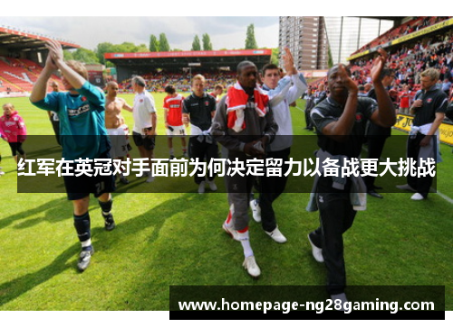 红军在英冠对手面前为何决定留力以备战更大挑战