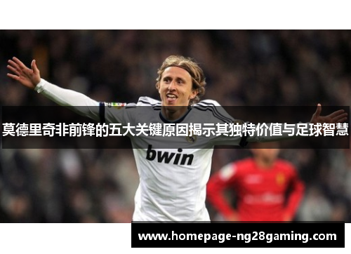 莫德里奇非前锋的五大关键原因揭示其独特价值与足球智慧