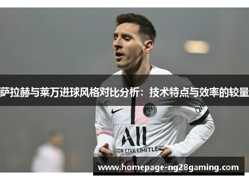 萨拉赫与莱万进球风格对比分析：技术特点与效率的较量