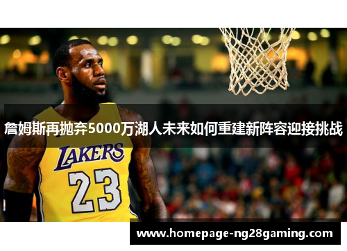詹姆斯再抛弃5000万湖人未来如何重建新阵容迎接挑战