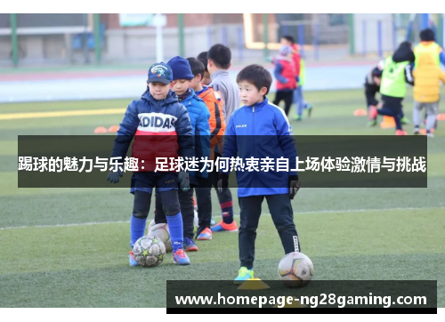 踢球的魅力与乐趣：足球迷为何热衷亲自上场体验激情与挑战