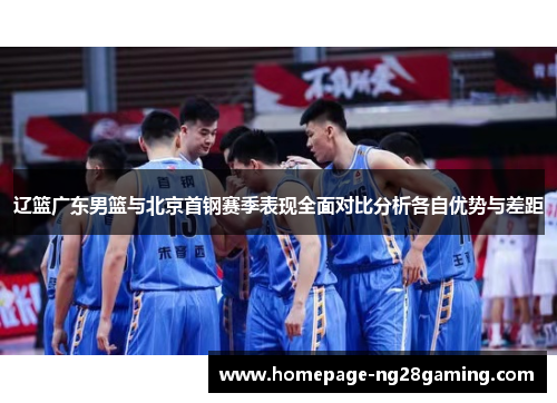 辽篮广东男篮与北京首钢赛季表现全面对比分析各自优势与差距