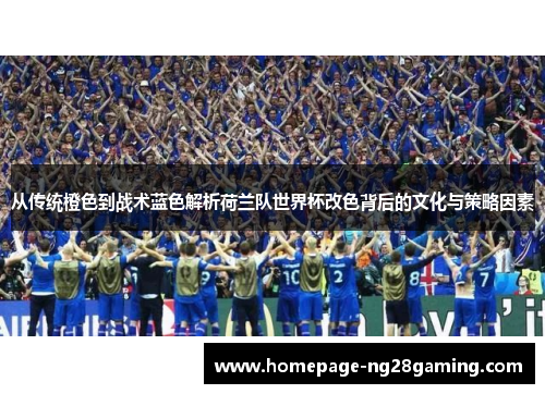 从传统橙色到战术蓝色解析荷兰队世界杯改色背后的文化与策略因素